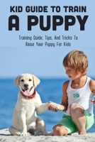 Kid Guide To Train A Puppy: Training Guide, Tips, And Tricks To Raise Your Puppy For Kids: How To Teach A Kid About Walking B09BYBFLDH Book Cover