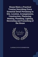 House Hints; A Practical Treatise Describing Every Essential Detail Pertaining to Site, Location, Arrangements, Construction, Plastering, Heating, Plu 1376877317 Book Cover
