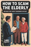 How to Scam the Elderly: Because They Won’t Remember Anyway B0DY531L4Z Book Cover