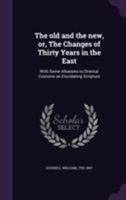 The old and the new, or, The Changes of Thirty Years in the East: With Some Allusions to Oriental Customs as Elucidating Scripture 1355580080 Book Cover