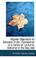 Popular Objections to Revealed Truth: Considered in a Series of Lectures Delivered in the New Hall of Science, Old Street, City Road, Under the Auspices of the Christian Evidence Society 1165690810 Book Cover