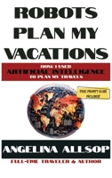 Robots Plan my Vacations: How I Used Artificial Intelligence to Plan My Travels B0CKWMGJFX Book Cover