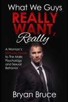 What We Guys Really Want, Really: A Woman's Ultimate Guide to The Male Psychology and Sexual Behavior B08MSHCLSR Book Cover