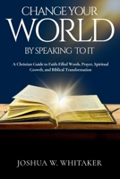 CHANGE YOUR WORLD BY SPEAKING TO IT: A CHRISTIAN GUIDE TO FAITH-FILLED WORDS, PRAYER, SPIRITUAL GROWTH, AND BIBLICAL TRANSFORMATION B0H7N1TNJ4 Book Cover