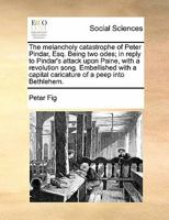 The melancholy catastrophe of Peter Pindar, Esq. Being two odes; in reply to Pindar's attack upon Paine, with a revolution song. Embellished with a capital caricature of a peep into Bethlehem. 1171430477 Book Cover