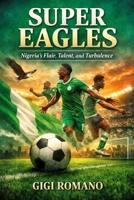 Super Eagles: Nigeria's Flair, Talent, and Turbulence (Football Nations: Stories of Glory and Strife) B0GWPSV791 Book Cover