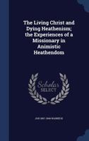 The Living Christ and Dying Heathenism; the Experiences of a Missionary in Animistic Heathendom 1019217839 Book Cover