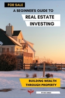 A Beginner's Guide to Real Estate Investing: Building Wealth Through Property B0DR1QC16J Book Cover