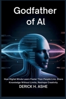 Godfather of AI: How Digital Minds Learn Faster Than People Live, Share Knowledge Without Limits, Reshape Creativity B0GDZN5FH2 Book Cover