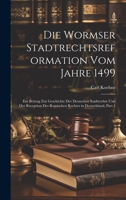 Die Wormser Stadtrechtsreformation Vom Jahre 1499: Ein Beitrag Zur Geschichte Der Deutschen Stadtrechte Und Der Reception Des Romischen Rechtes in Deutschland, Part 1 1020667486 Book Cover