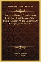 Letters Addressed From London To Sir Joseph Williamson, While Plenipotentiary At The Congress Of Cologne, 1673-1674 V2 1432543350 Book Cover