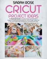 Cricut Project Ideas: An Illustrated Guide to Create Unique and Wonderful Projects. Including Amazing Ideas for Cricut Maker, Explore Air 2, Joy and Tips & Tricks for Beginners and Advanced Users. 1801139318 Book Cover