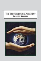 The Epistemological Argument Against Atheism: Why a Knowledge of God Is Implied in Everything We Know 0773408290 Book Cover