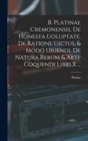 B. Platinae Cremonensis, De honesta uoluptate, de ratione uictus, & modo uiuendi, de natura rerum & arte coquendi libri X .. - Primary Source Edition 1017355118 Book Cover