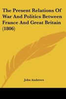 The Present Relations Of War And Politics Between France And Great Britain 1120917182 Book Cover