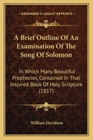 A Brief Outline of an Examination of the Song of Solomon: in which Many Beautiful Prophecies 1140525417 Book Cover