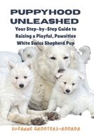 Puppyhood Unleashed: Your Step-by-Step Guide to Raising a Playful, Pawsitive White Swiss Shepherd Pup B0FR24NB2Q Book Cover