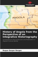 History of Angola from the Perspective of an Integrative Historiography: Contributions to the Construction and Preservation of Angolan Cultural Identity 6204161997 Book Cover
