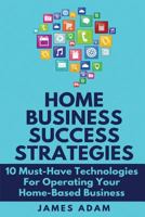 Home Business Success Strategies: 10 Must-Have Technologies For Operating Your Home-Based Business 1720047049 Book Cover