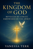 The Kingdom of God: Revealed by Jesus, Empowered by the Spirit: Walking in the Power and Purpose of His Eternal Kingdom B0FZHBCHV3 Book Cover