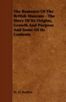 The Romance of the British Museum - The Story of Its Origins, Growth and Purpose and Some of Its Contents 1443759228 Book Cover