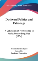 Dockyard Politics And Patronage: A Collection Of Memoranda To Assist Future Enquiries 1104050307 Book Cover
