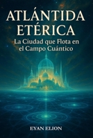 ATLÁNTIDA ETÉRICA: La Ciudad Que Flota En El Campo Cuántico (Spanish Edition) B0GFDX776X Book Cover