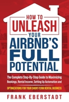 How to Unleash Your Airbnb’s Full Potential: The Complete Step-By-Step Guide to Maximizing Bookings, Rental Income, Setting up Automation and ... Business (Complete Airbnb Hosting Handbooks) 0645574422 Book Cover