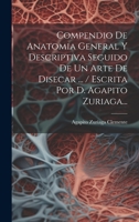 Compendio De Anatomia General Y Descriptiva Seguido De Un Arte De Disecar ... / Escrita Por D. Agapito Zuriaga... 1020569506 Book Cover