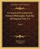 A Course Of Lectures On Natural Philosophy And The Mechanical Arts V2: Plates 1163590215 Book Cover