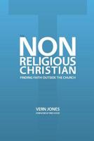 The Non-Religious Christian - Finding Faith Outside the Church 161485002X Book Cover