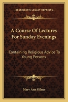 A course of lectures, for Sunday evenings: containing religious advice to young persons 0548408076 Book Cover