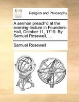 A sermon preach'd at the evening-lecture in Founders-Hall, October 11, 1719. By Samuel Rosewell, ... 1140895141 Book Cover