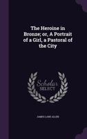 The Heroine in Bronze; or, A Portrait of a Girl; a Pastoral of the City 0548501157 Book Cover