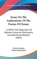 Essay on the Authenticity of the Poems of Ossian: In Which the Objections of Malcolm Laing, Esq. Are Particularly Considered and Refuted. 1362349488 Book Cover