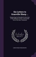 Six Letters to Granville Sharp, Esq: Respecting His Remarks On the Uses of the Definitive Article in the Greek Text of the New Testament 1017653577 Book Cover