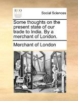 Some thoughts on the present state of our trade to India. By a merchant of London. 1140993151 Book Cover