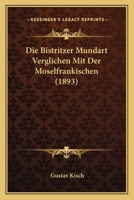 Die Bistritzer Mundart Verglichen Mit Der Moselfrankischen (1893) 1161072764 Book Cover