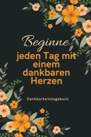 Beginne Jeden Tag Mit Einem Dankbaren Herzen Dankbarkeitstagebuch: A5 52 Wochen Kalender - 5- Minuten Tagebuch - Geschenk f�r Frauen Mama Oma Schwester Beste Freundin - Dankbarkeits Tagebuch - Achtsam 1079209468 Book Cover