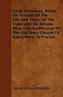 Faith Victorious: Being an Account of the Life and Labors, and the Times of the Venerable Dr. Johann Ebel, Late Archdeacon of Te Old Town of Königsberd, in Prussia 1146105045 Book Cover