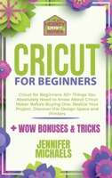 Cricut for Beginners 2021: 50+ Things You Absolutely Need to Know About Cricut Maker Before Buying One. Realize Your Project and Discover the Design Space 1802676929 Book Cover