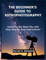 THE BEGINNER'S GUIDE TO ASTROPHOTOGRAPHY: Mastering the Night Sky with Easy Step-by-Step Instructions" B0G5DXP83F Book Cover