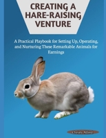 CREATING A HARE-RAISING VENTURE: A Practical Playbook for Setting Up, Operating, and Nurturing These Remarkable Animals for Earnings B0FH5R4SZ2 Book Cover
