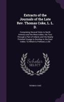 Extracts of the Journals of the Late Rev. Thomas Coke, L. L. D.: Comprising Several Visits to North America and the West-Indies: His Tour Through a ... the East-Indies: To Which Is Prefixed, a Life 1341017974 Book Cover