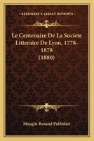 Le Centenaire De La Societe Litteraire De Lyon, 1778-1878 (1880) 1160147817 Book Cover