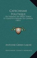 Catechisme Politique: Ou Elemens Du Droit Public Et Constitutionnel Du Canada (1851) 1141237652 Book Cover