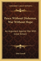 Peace Without Dishonor, War Without Hope: An Argument Against War With Great Britain 0548506396 Book Cover