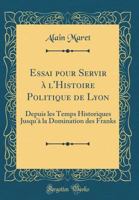 Essai Pour Servir � l'Histoire Politique de Lyon: Depuis Les Temps Historiques Jusqu'� La Domination Des Franks (Classic Reprint) 1273730747 Book Cover