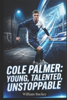 COLE PALMER: YOUNG, TALENTED, UNSTOPPABLE: Inside the Life, Career, and Journey of England's Football Superstar B0G5N32ZZD Book Cover
