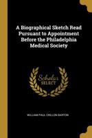 A Biographical Sketch Read Pursuant to Appointment Before the Philadelphia Medical Society 0526533692 Book Cover